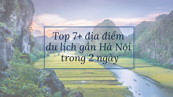 Top 7+ những địa điểm du lịch gần Hà Nội dành riêng cho bạn